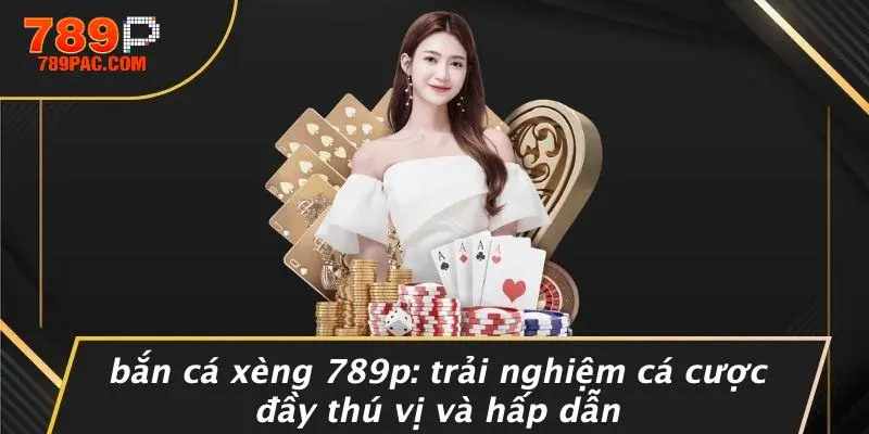 BẮN CÁ XÈNG 789P: TRẢI NGHIỆM CÁ CƯỢC ĐẦY THÚ VỊ VÀ HẤP DẪN
