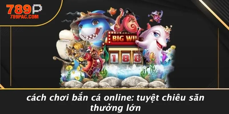 CÁCH CHƠI BẮN CÁ ONLINE: TUYỆT CHIÊU SĂN THƯỞNG LỚN