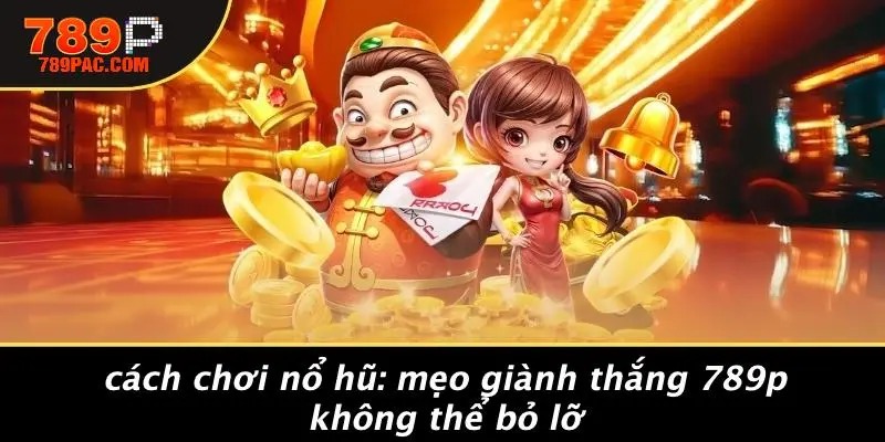 CÁCH CHƠI NỔ HŨ: MẸO GIÀNH THẮNG 789P KHÔNG THỂ BỎ LỠ