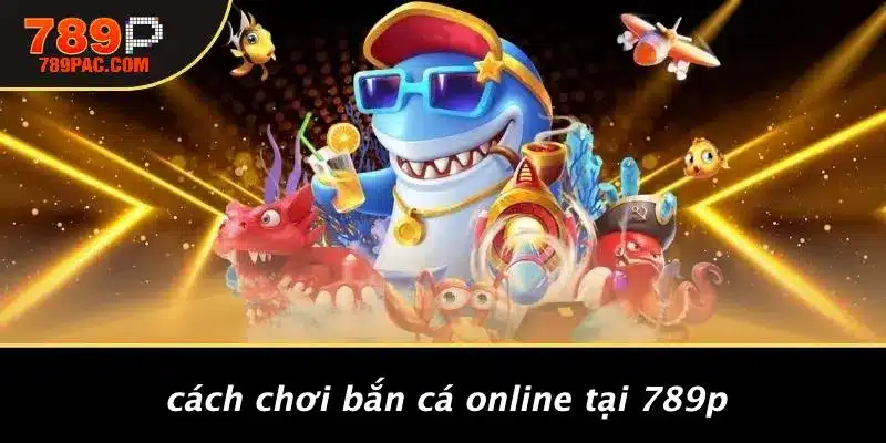 Cách Chơi Bắn Cá Online Tại 789P