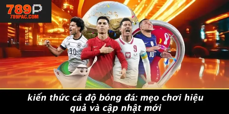 KIẾN THỨC CÁ ĐỘ BÓNG ĐÁ: MẸO CHƠI HIỆU QUẢ VÀ CẬP NHẬT MỚI