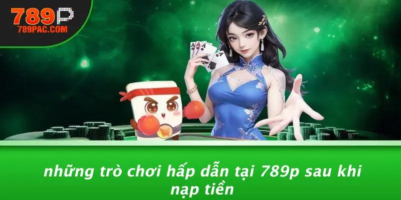 Những Trò Chơi Hấp Dẫn Tại 789P Sau Khi Nạp Tiền