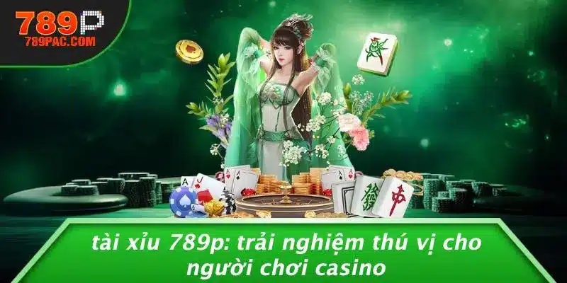 TÀI XỈU 789P: TRẢI NGHIỆM THÚ VỊ CHO NGƯỜI CHƠI CASINO